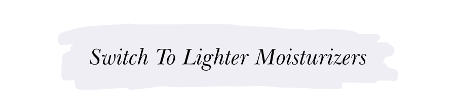 SWITCH TO LIGHTER MOISTURIZERS