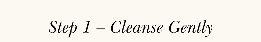 Step 1 – Cleanse Gently